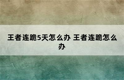 王者连跪5天怎么办 王者连跪怎么办